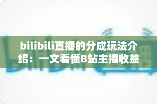 bilibili直播的分成玩法介绍:一文看懂B站主播收益分成规则与变现技巧 bilibili直播的分成玩法介绍:一文看懂B站主播收益分成规则与变现技巧