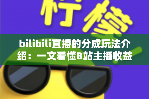 bilibili直播的分成玩法介绍:一文看懂B站主播收益分成规则与变现技巧 bilibili直播的分成玩法介绍:一文看懂B站主播收益分成规则与变现技巧