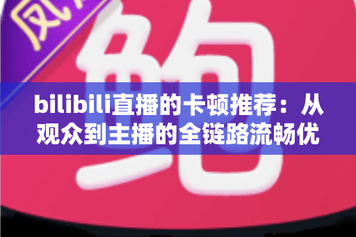 bilibili直播的卡顿推荐：从观众到主播的全链路流畅优化终极指南
