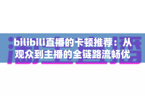 bilibili直播的卡顿推荐：从观众到主播的全链路流畅优化终极指南
