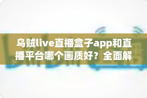 乌贼live直播盒子app和直播平台哪个画质好？全面解析帮你选出高清观看方案