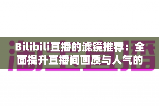 Bilibili直播的滤镜推荐:全面提升直播间画质与人气的实用指南 Bilibili直播的滤镜推荐:全面提升直播间画质与人气的实用指南