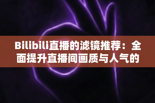 Bilibili直播的滤镜推荐：全面提升直播间画质与人气的实用指南