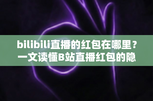 bilibili直播的红包在哪里?一文读懂B站直播红包的隐藏位置与领取攻略 bilibili直播的红包在哪里?一文读懂B站直播红包的隐藏位置与领取攻略