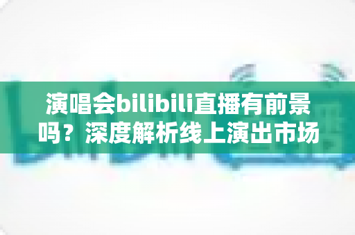 演唱会bilibili直播有前景吗?深度解析线上演出市场的机遇、挑战与变现路径 演唱会bilibili直播有前景吗?深度解析线上演出市场的机遇、挑战与变现路径