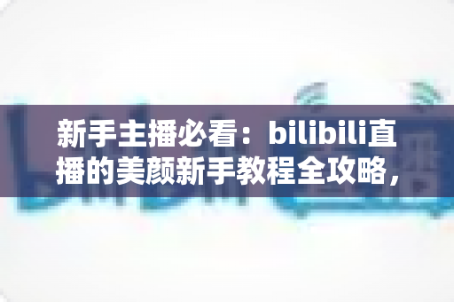 新手主播必看:bilibili直播的美颜新手教程全攻略,快速打造自然上镜直播间 新手主播必看:bilibili直播的美颜新手教程全攻略,快速打造自然上镜直播间