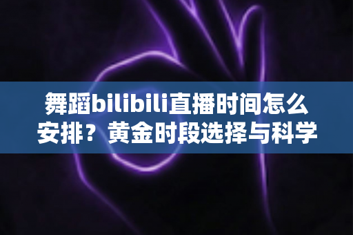 舞蹈bilibili直播时间怎么安排？黄金时段选择与科学排期全攻略，助你直播间人气稳步提升