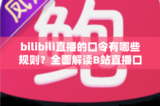 bilibili直播的口令有哪些规则?全面解读B站直播口令玩法、设置规范与参与技巧 bilibili直播的口令有哪些规则?全面解读B站直播口令玩法、设置规范与参与技巧