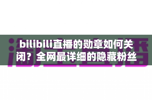 bilibili直播的勋章如何关闭?全网最详细的隐藏粉丝勋章教程,让你告别显示困扰 bilibili直播的勋章如何关闭?全网最详细的隐藏粉丝勋章教程,让你告别显示困扰