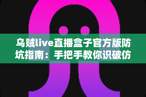 乌贼live直播盒子官方版防坑指南:手把手教你识破仿冒陷阱,安全下载畅享直播 乌贼live直播盒子官方版防坑指南:手把手教你识破仿冒陷阱,安全下载畅享直播