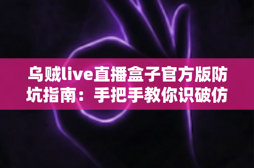 乌贼live直播盒子官方版防坑指南:手把手教你识破仿冒陷阱,安全下载畅享直播 乌贼live直播盒子官方版防坑指南:手把手教你识破仿冒陷阱,安全下载畅享直播