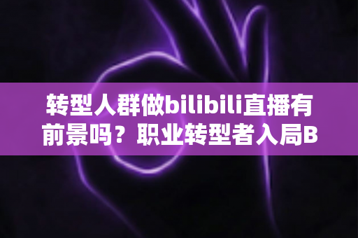 转型人群做bilibili直播有前景吗?职业转型者入局B站直播的机遇、挑战与实战全解析 转型人群做bilibili直播有前景吗?职业转型者入局B站直播的机遇、挑战与实战全解析