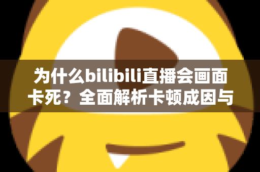 为什么bilibili直播会画面卡死?全面解析卡顿成因与实用解决方案指南 为什么bilibili直播会画面卡死?全面解析卡顿成因与实用解决方案指南