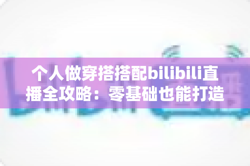 个人做穿搭搭配bilibili直播全攻略:零基础也能打造高人气时尚直播间 个人做穿搭搭配bilibili直播全攻略:零基础也能打造高人气时尚直播间