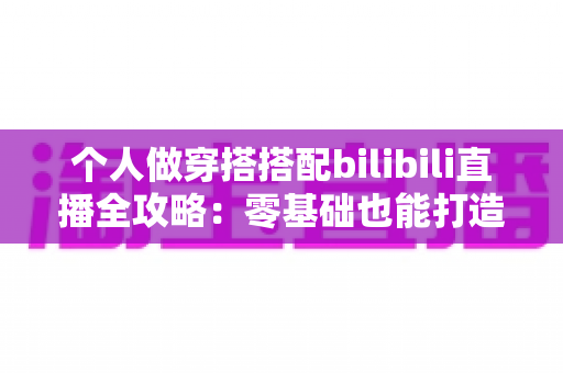 个人做穿搭搭配bilibili直播全攻略:零基础也能打造高人气时尚直播间 个人做穿搭搭配bilibili直播全攻略:零基础也能打造高人气时尚直播间