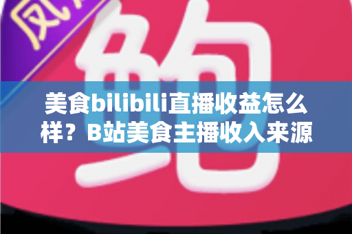 美食bilibili直播收益怎么样?B站美食主播收入来源与变现潜力全面解析 美食bilibili直播收益怎么样?B站美食主播收入来源与变现潜力全面解析