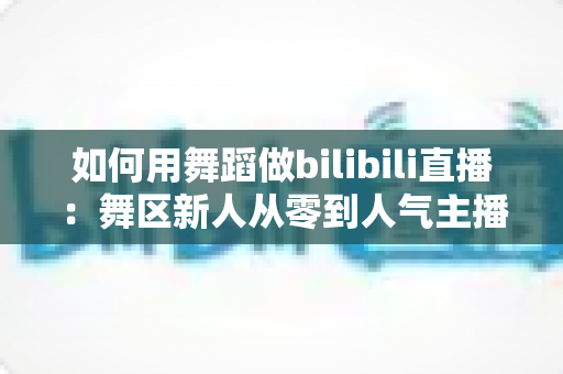 如何用舞蹈做bilibili直播:舞区新人从零到人气主播的实战全攻略 如何用舞蹈做bilibili直播:舞区新人从零到人气主播的实战全攻略