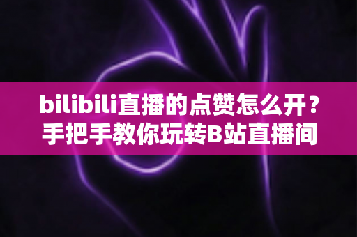 bilibili直播的点赞怎么开?手把手教你玩转B站直播间点赞功能全攻略 bilibili直播的点赞怎么开?手把手教你玩转B站直播间点赞功能全攻略