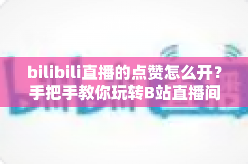 bilibili直播的点赞怎么开?手把手教你玩转B站直播间点赞功能全攻略 bilibili直播的点赞怎么开?手把手教你玩转B站直播间点赞功能全攻略