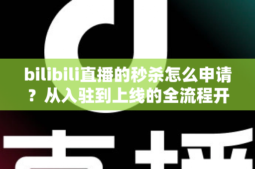 bilibili直播的秒杀怎么申请?从入驻到上线的全流程开通指南与实操攻略 bilibili直播的秒杀怎么申请?从入驻到上线的全流程开通指南与实操攻略