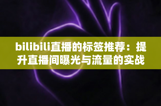 bilibili直播的标签推荐：提升直播间曝光与流量的实战指南