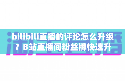 bilibili直播的评论怎么升级?B站直播间粉丝牌快速升级全攻略 bilibili直播的评论怎么升级?B站直播间粉丝牌快速升级全攻略