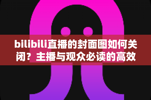 bilibili直播的封面图如何关闭？主播与观众必读的高效解决全攻略