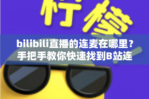 bilibili直播的连麦在哪里？手把手教你快速找到B站连麦入口与完整开启教程
