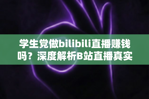 学生党做bilibili直播赚钱吗？深度解析B站直播真实收益、门槛与新手实操指南