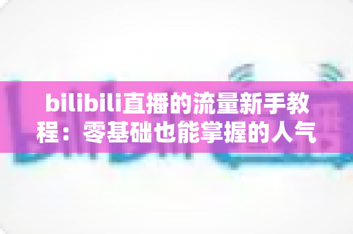 bilibili直播的流量新手教程:零基础也能掌握的人气提升实战指南 bilibili直播的流量新手教程:零基础也能掌握的人气提升实战指南