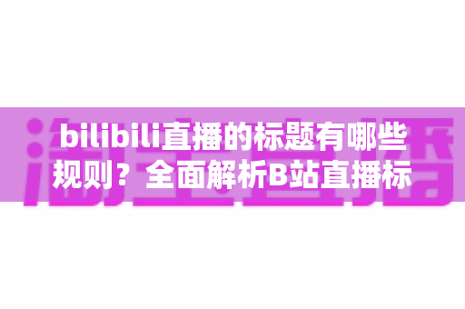 bilibili直播的标题有哪些规则？全面解析B站直播标题规范与优化技巧