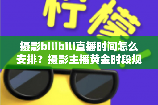 摄影bilibili直播时间怎么安排?摄影主播黄金时段规划与运营全攻略 摄影bilibili直播时间怎么安排?摄影主播黄金时段规划与运营全攻略