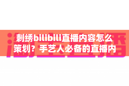 刺绣bilibili直播内容怎么策划?手艺人必备的直播内容规划全攻略 刺绣bilibili直播内容怎么策划?手艺人必备的直播内容规划全攻略