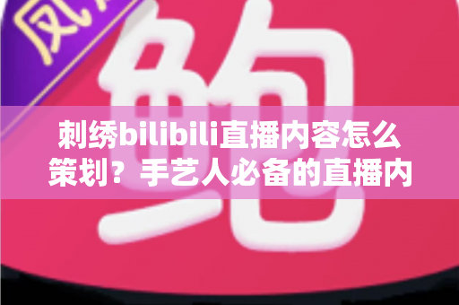 刺绣bilibili直播内容怎么策划?手艺人必备的直播内容规划全攻略 刺绣bilibili直播内容怎么策划?手艺人必备的直播内容规划全攻略