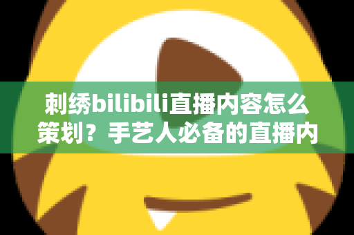 刺绣bilibili直播内容怎么策划?手艺人必备的直播内容规划全攻略 刺绣bilibili直播内容怎么策划?手艺人必备的直播内容规划全攻略
