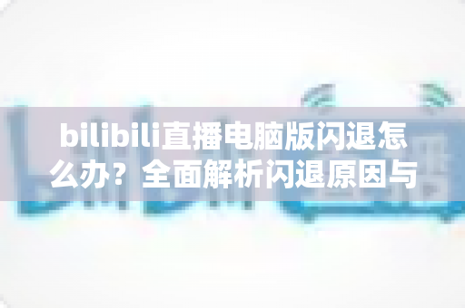 bilibili直播电脑版闪退怎么办?全面解析闪退原因与高效解决方法指南 bilibili直播电脑版闪退怎么办?全面解析闪退原因与高效解决方法指南