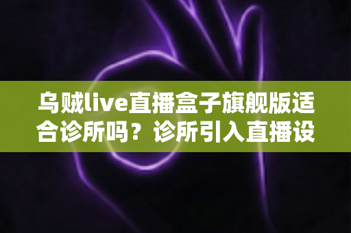 乌贼live直播盒子旗舰版适合诊所吗?诊所引入直播设备的实用性深度解析与选购建议 乌贼live直播盒子旗舰版适合诊所吗?诊所引入直播设备的实用性深度解析与选购建议