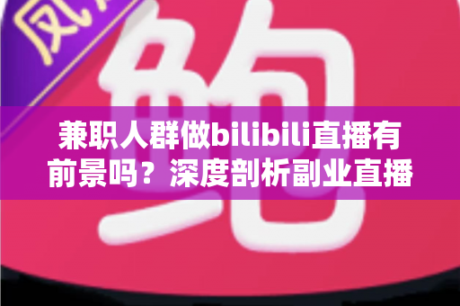 兼职人群做bilibili直播有前景吗?深度剖析副业直播的机遇、挑战与实战策略 兼职人群做bilibili直播有前景吗?深度剖析副业直播的机遇、挑战与实战策略