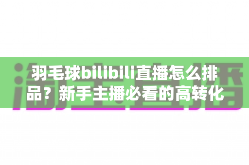 羽毛球bilibili直播怎么排品?新手主播必看的高转化货盘搭建实战指南 羽毛球bilibili直播怎么排品?新手主播必看的高转化货盘搭建实战指南