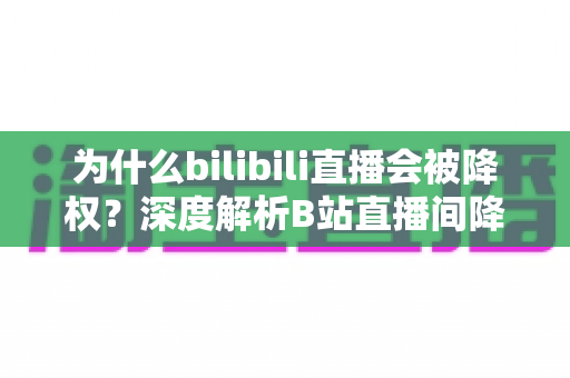 为什么bilibili直播会被降权?深度解析B站直播间降权原因、判断方法与恢复流量的完整指南 为什么bilibili直播会被降权?深度解析B站直播间降权原因、判断方法与恢复流量的完整指南