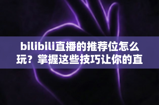 bilibili直播的推荐位怎么玩?掌握这些技巧让你的直播间脱颖而出 bilibili直播的推荐位怎么玩?掌握这些技巧让你的直播间脱颖而出