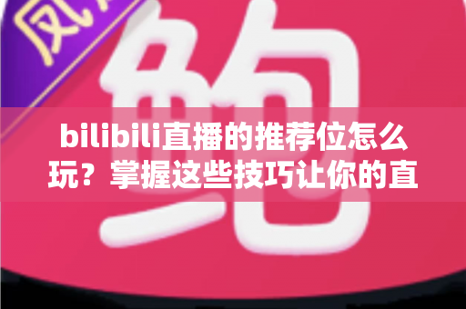 bilibili直播的推荐位怎么玩?掌握这些技巧让你的直播间脱颖而出 bilibili直播的推荐位怎么玩?掌握这些技巧让你的直播间脱颖而出