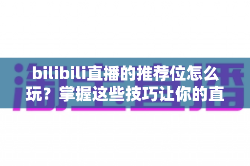 bilibili直播的推荐位怎么玩？掌握这些技巧让你的直播间脱颖而出