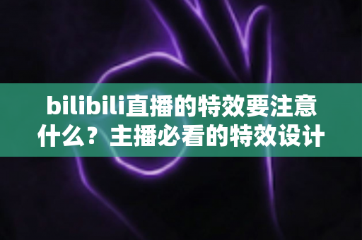 bilibili直播的特效要注意什么?主播必看的特效设计与优化全攻略 bilibili直播的特效要注意什么?主播必看的特效设计与优化全攻略
