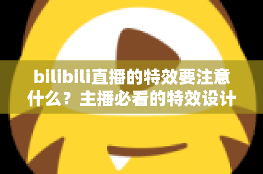 bilibili直播的特效要注意什么?主播必看的特效设计与优化全攻略 bilibili直播的特效要注意什么?主播必看的特效设计与优化全攻略