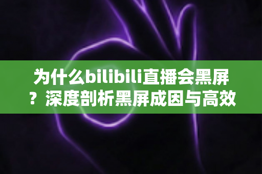 为什么bilibili直播会黑屏？深度剖析黑屏成因与高效解决方法全攻略