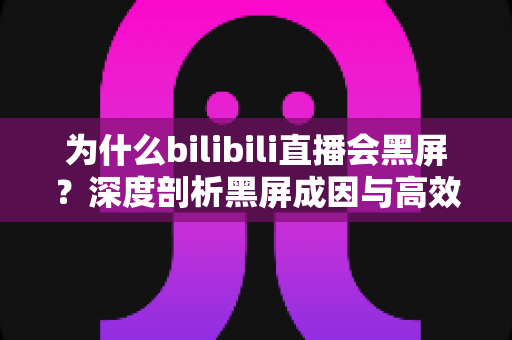 为什么bilibili直播会黑屏？深度剖析黑屏成因与高效解决方法全攻略