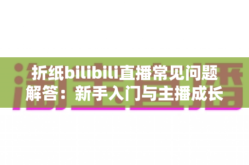 折纸bilibili直播常见问题解答：新手入门与主播成长的全方位指南