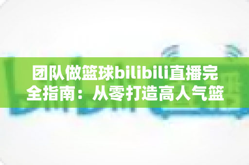 团队做篮球bilibili直播完全指南:从零打造高人气篮球直播间的实战策略与运营秘籍 团队做篮球bilibili直播完全指南:从零打造高人气篮球直播间的实战策略与运营秘籍
