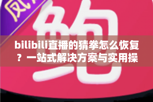 bilibili直播的猜拳怎么恢复?一站式解决方案与实用操作指南全解析 bilibili直播的猜拳怎么恢复?一站式解决方案与实用操作指南全解析
